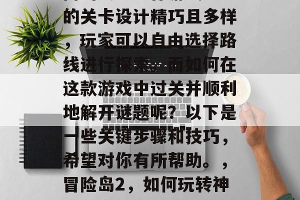 冒险岛2是一款十分热门的大型动作游戏。它的关卡设计精巧且多样，玩家可以自由选择路线进行探索。而如何在这款游戏中过关并顺利地解开谜题呢？以下是一些关键步骤和技巧，希望对你有所帮助。，冒险岛2，如何玩转神秘关卡，顺利解谜，轻松过关！