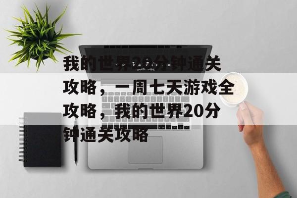我的世界20分钟通关攻略,一周七天游戏全攻略,我的世界20分钟通关攻略 我的世界20分钟通关攻略,一周七天游戏全攻略,我的世界20分钟通关攻略