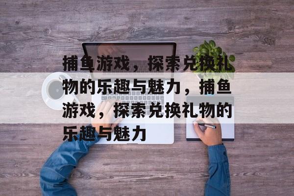 捕鱼游戏，探索兑换礼物的乐趣与魅力，捕鱼游戏，探索兑换礼物的乐趣与魅力