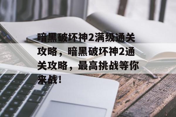 暗黑破坏神2满级通关攻略，暗黑破坏神2通关攻略，最高挑战等你来战！