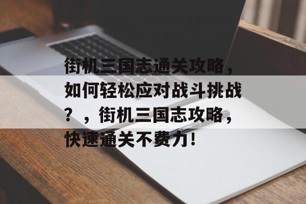 街机三国志通关攻略,如何轻松应对战斗挑战?,街机三国志攻略,快速通关不费力! 街机三国志通关攻略,如何轻松应对战斗挑战?,街机三国志攻略,快速通关不费力!