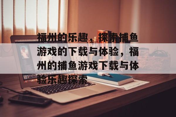 福州的乐趣,探索捕鱼游戏的下载与体验,福州的捕鱼游戏下载与体验乐趣探索 福州的乐趣,探索捕鱼游戏的下载与体验,福州的捕鱼游戏下载与体验乐趣探索