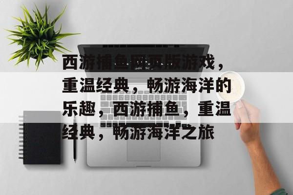 西游捕鱼网页版游戏,重温经典,畅游海洋的乐趣,西游捕鱼,重温经典,畅游海洋之旅 西游捕鱼网页版游戏,重温经典,畅游海洋的乐趣,西游捕鱼,重温经典,畅游海洋之旅