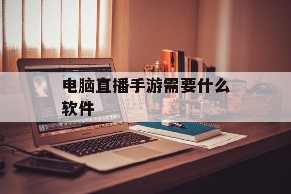 电脑直播手游需要什么软件 电脑直播手游需要什么软件