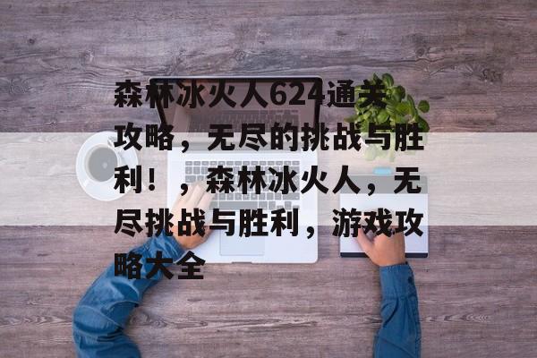 森林冰火人624通关攻略,无尽的挑战与胜利!,森林冰火人,无尽挑战与胜利,游戏攻略大全 森林冰火人624通关攻略,无尽的挑战与胜利!,森林冰火人,无尽挑战与胜利,游戏攻略大全