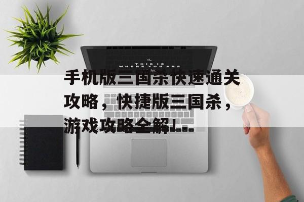 手机版三国杀快速通关攻略，快捷版三国杀，游戏攻略全解！