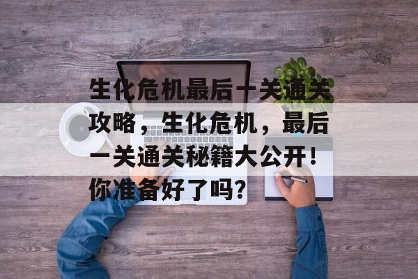 生化危机最后一关通关攻略,生化危机,最后一关通关秘籍大公开!你准备好了吗? 生化危机最后一关通关攻略,生化危机,最后一关通关秘籍大公开!你准备好了吗?