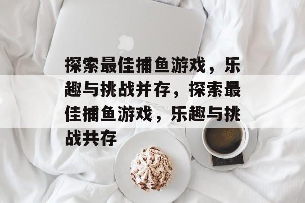 探索最佳捕鱼游戏,乐趣与挑战并存,探索最佳捕鱼游戏,乐趣与挑战共存 探索最佳捕鱼游戏,乐趣与挑战并存,探索最佳捕鱼游戏,乐趣与挑战共存