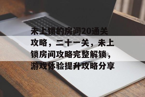 未上锁的房间20通关攻略，二十一关，未上锁房间攻略完整解锁，游戏体验提升攻略分享