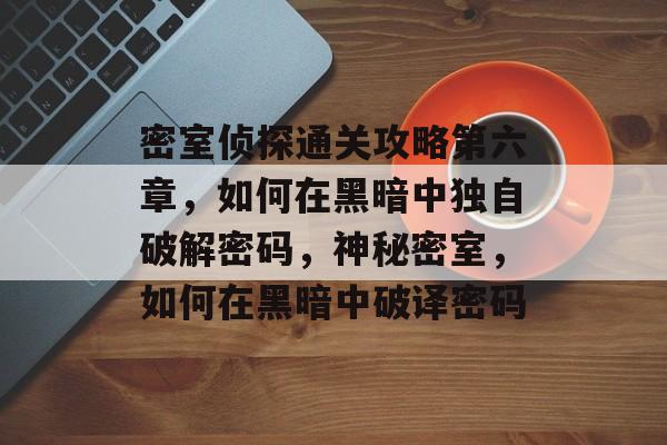 密室侦探通关攻略第六章,如何在黑暗中独自破解密码,神秘密室,如何在黑暗中破译密码 密室侦探通关攻略第六章,如何在黑暗中独自破解密码,神秘密室,如何在黑暗中破译密码