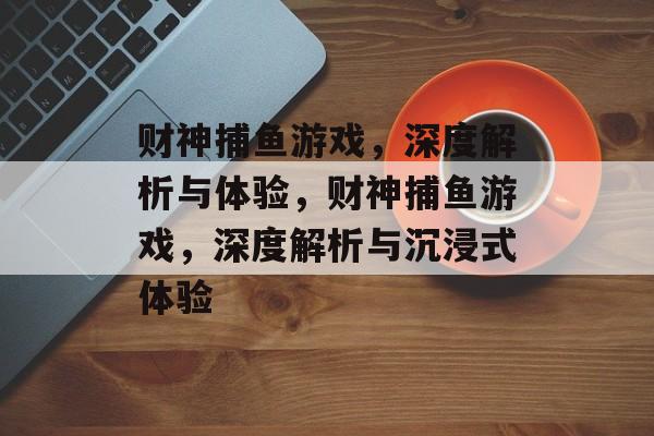 财神捕鱼游戏,深度解析与体验,财神捕鱼游戏,深度解析与沉浸式体验 财神捕鱼游戏,深度解析与体验,财神捕鱼游戏,深度解析与沉浸式体验