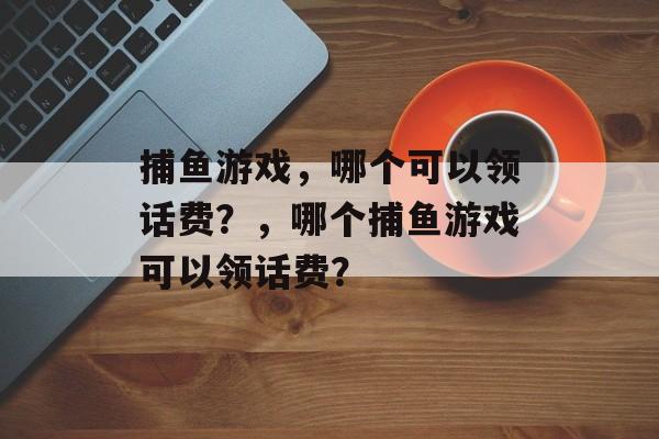 捕鱼游戏，哪个可以领话费？，哪个捕鱼游戏可以领话费？