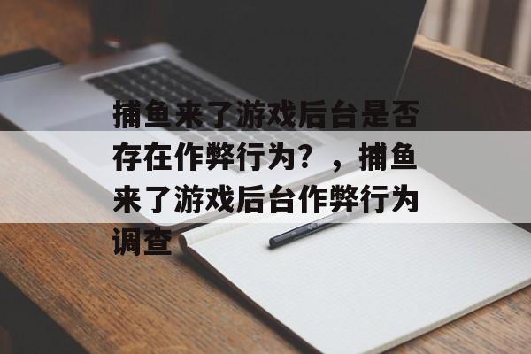 捕鱼来了游戏后台是否存在作弊行为？，捕鱼来了游戏后台作弊行为调查
