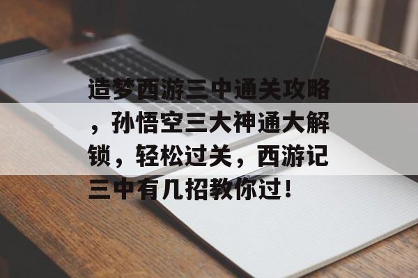 造梦西游三中通关攻略,孙悟空三大神通大解锁,轻松过关,西游记三中有几招教你过! 造梦西游三中通关攻略,孙悟空三大神通大解锁,轻松过关,西游记三中有几招教你过!