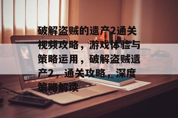 破解盗贼的遗产2通关视频攻略，游戏体验与策略运用，破解盗贼遗产2，通关攻略，深度策略解读