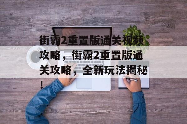 街霸2重置版通关视频攻略，街霸2重置版通关攻略，全新玩法揭秘！