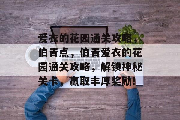 爱衣的花园通关攻略,伯青点,伯青爱衣的花园通关攻略,解锁神秘关卡,赢取丰厚奖励! 爱衣的花园通关攻略,伯青点,伯青爱衣的花园通关攻略,解锁神秘关卡,赢取丰厚奖励!