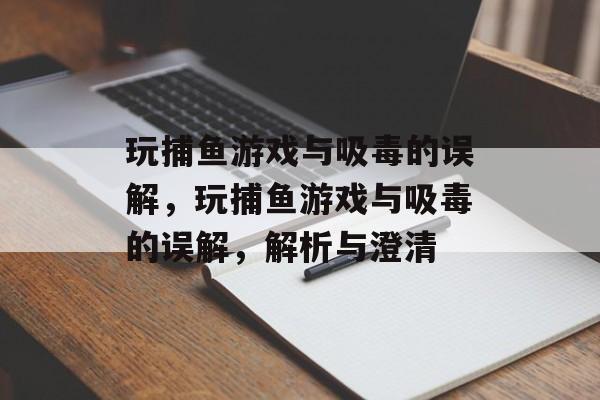 玩捕鱼游戏与吸毒的误解,玩捕鱼游戏与吸毒的误解,解析与澄清 玩捕鱼游戏与吸毒的误解,玩捕鱼游戏与吸毒的误解,解析与澄清