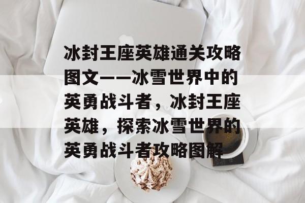 冰封王座英雄通关攻略图文——冰雪世界中的英勇战斗者,冰封王座英雄,探索冰雪世界的英勇战斗者攻略图解 冰封王座英雄通关攻略图文——冰雪世界中的英勇战斗者,冰封王座英雄,探索冰雪世界的英勇战斗者攻略图解