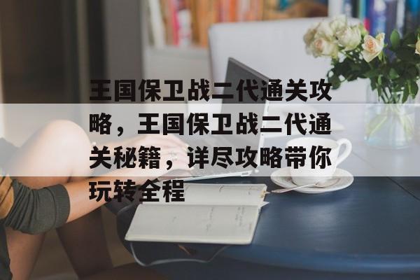 王国保卫战二代通关攻略,王国保卫战二代通关秘籍,详尽攻略带你玩转全程 王国保卫战二代通关攻略,王国保卫战二代通关秘籍,详尽攻略带你玩转全程