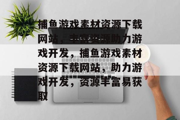 捕鱼游戏素材资源下载网站,丰富资源助力游戏开发,捕鱼游戏素材资源下载网站,助力游戏开发,资源丰富易获取 捕鱼游戏素材资源下载网站,丰富资源助力游戏开发,捕鱼游戏素材资源下载网站,助力游戏开发,资源丰富易获取