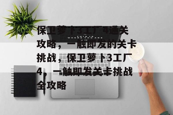 保卫萝卜3工厂4通关攻略,一触即发的关卡挑战,保卫萝卜3工厂4,一触即发关卡挑战全攻略 保卫萝卜3工厂4通关攻略,一触即发的关卡挑战,保卫萝卜3工厂4,一触即发关卡挑战全攻略