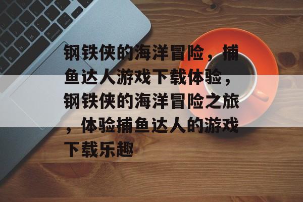 钢铁侠的海洋冒险,捕鱼达人游戏下载体验,钢铁侠的海洋冒险之旅,体验捕鱼达人的游戏下载乐趣 钢铁侠的海洋冒险,捕鱼达人游戏下载体验,钢铁侠的海洋冒险之旅,体验捕鱼达人的游戏下载乐趣