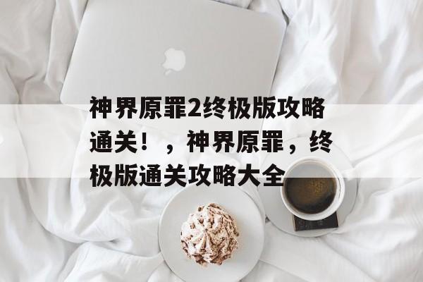 神界原罪2终极版攻略通关!,神界原罪,终极版通关攻略大全 神界原罪2终极版攻略通关!,神界原罪,终极版通关攻略大全