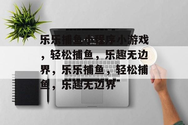 乐乐捕鱼小程序小游戏,轻松捕鱼,乐趣无边界,乐乐捕鱼,轻松捕鱼,乐趣无边界 乐乐捕鱼小程序小游戏,轻松捕鱼,乐趣无边界,乐乐捕鱼,轻松捕鱼,乐趣无边界