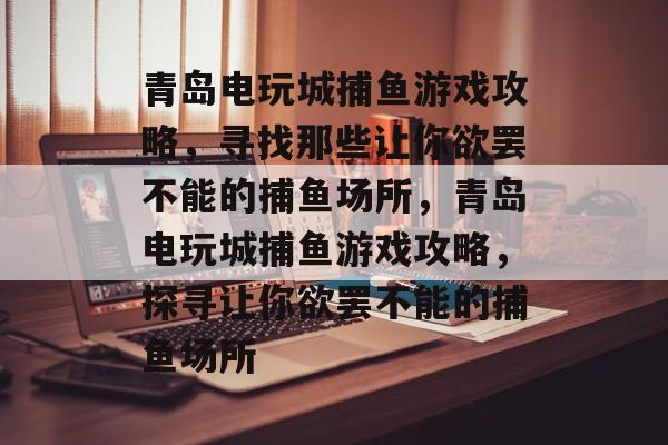 青岛电玩城捕鱼游戏攻略,寻找那些让你欲罢不能的捕鱼场所,青岛电玩城捕鱼游戏攻略,探寻让你欲罢不能的捕鱼场所 青岛电玩城捕鱼游戏攻略,寻找那些让你欲罢不能的捕鱼场所,青岛电玩城捕鱼游戏攻略,探寻让你欲罢不能的捕鱼场所