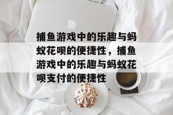 捕鱼游戏中的乐趣与蚂蚁花呗的便捷性,捕鱼游戏中的乐趣与蚂蚁花呗支付的便捷性 捕鱼游戏中的乐趣与蚂蚁花呗的便捷性,捕鱼游戏中的乐趣与蚂蚁花呗支付的便捷性