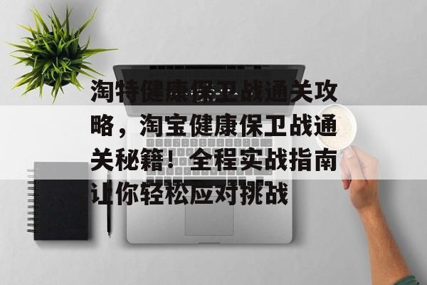 淘特健康保卫战通关攻略，淘宝健康保卫战通关秘籍！全程实战指南让你轻松应对挑战