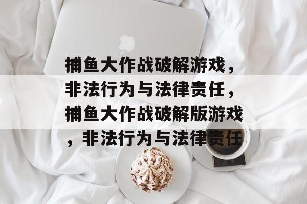 捕鱼大作战破解游戏,非法行为与法律责任,捕鱼大作战破解版游戏,非法行为与法律责任 捕鱼大作战破解游戏,非法行为与法律责任,捕鱼大作战破解版游戏,非法行为与法律责任