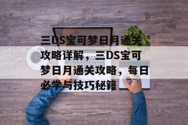 三DS宝可梦日月通关攻略详解，三DS宝可梦日月通关攻略，每日必学与技巧秘籍