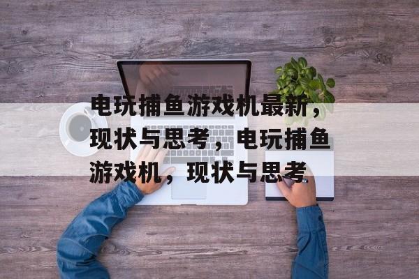 电玩捕鱼游戏机最新，现状与思考，电玩捕鱼游戏机，现状与思考