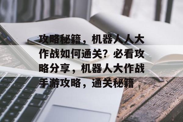 攻略秘籍，机器人人大作战如何通关？必看攻略分享，机器人大作战手游攻略，通关秘籍