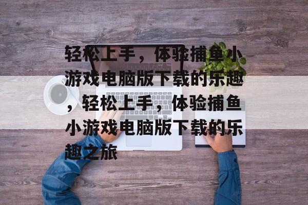 轻松上手,体验捕鱼小游戏电脑版下载的乐趣,轻松上手,体验捕鱼小游戏电脑版下载的乐趣之旅 轻松上手,体验捕鱼小游戏电脑版下载的乐趣,轻松上手,体验捕鱼小游戏电脑版下载的乐趣之旅