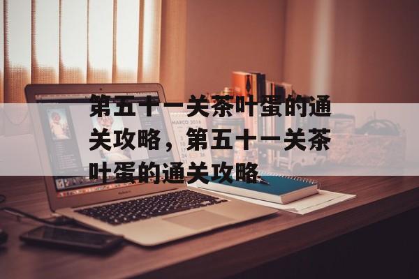 第五十一关茶叶蛋的通关攻略,第五十一关茶叶蛋的通关攻略 第五十一关茶叶蛋的通关攻略,第五十一关茶叶蛋的通关攻略