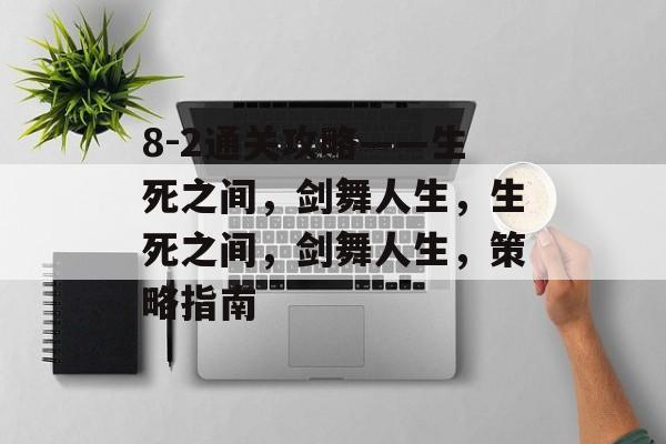 8-2通关攻略——生死之间，剑舞人生，生死之间，剑舞人生，策略指南