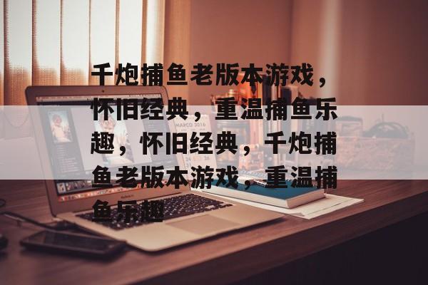 千炮捕鱼老版本游戏，怀旧经典，重温捕鱼乐趣，怀旧经典，千炮捕鱼老版本游戏，重温捕鱼乐趣