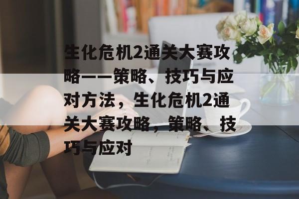 生化危机2通关大赛攻略——策略、技巧与应对方法,生化危机2通关大赛攻略,策略、技巧与应对 生化危机2通关大赛攻略——策略、技巧与应对方法,生化危机2通关大赛攻略,策略、技巧与应对