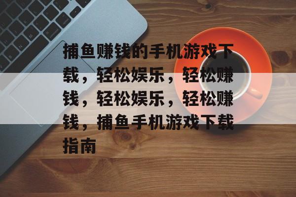 捕鱼赚钱的手机游戏下载,轻松娱乐,轻松赚钱,轻松娱乐,轻松赚钱,捕鱼手机游戏下载指南 捕鱼赚钱的手机游戏下载,轻松娱乐,轻松赚钱,轻松娱乐,轻松赚钱,捕鱼手机游戏下载指南