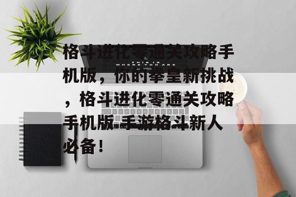 格斗进化零通关攻略手机版,你的拳皇新挑战,格斗进化零通关攻略手机版 手游格斗新人必备! 格斗进化零通关攻略手机版,你的拳皇新挑战,格斗进化零通关攻略手机版 手游格斗新人必备!