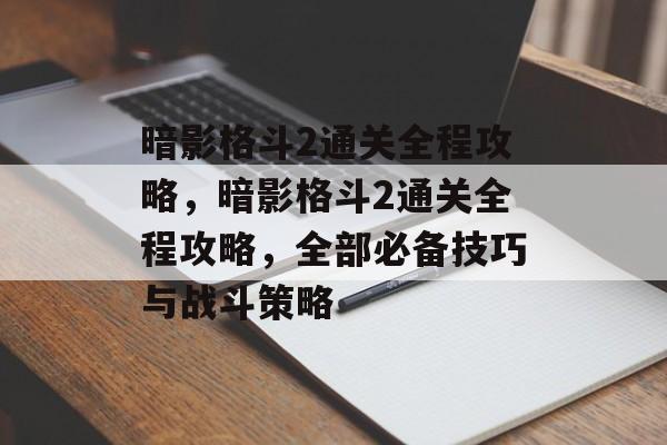 暗影格斗2通关全程攻略,暗影格斗2通关全程攻略,全部必备技巧与战斗策略 暗影格斗2通关全程攻略,暗影格斗2通关全程攻略,全部必备技巧与战斗策略