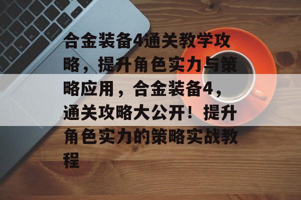 合金装备4通关教学攻略,提升角色实力与策略应用,合金装备4,通关攻略大公开!提升角色实力的策略实战教程 合金装备4通关教学攻略,提升角色实力与策略应用,合金装备4,通关攻略大公开!提升角色实力的策略实战教程