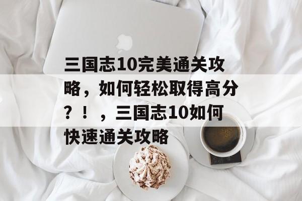 三国志10完美通关攻略,如何轻松取得高分?!,三国志10如何快速通关攻略 三国志10完美通关攻略,如何轻松取得高分?!,三国志10如何快速通关攻略