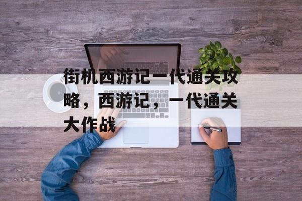 街机西游记一代通关攻略,西游记,一代通关大作战 街机西游记一代通关攻略,西游记,一代通关大作战