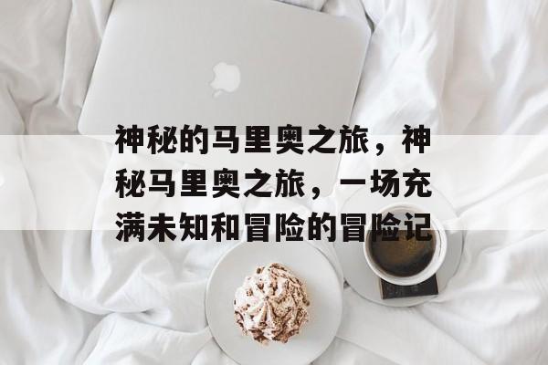神秘的马里奥之旅,神秘马里奥之旅,一场充满未知和冒险的冒险记 神秘的马里奥之旅,神秘马里奥之旅,一场充满未知和冒险的冒险记