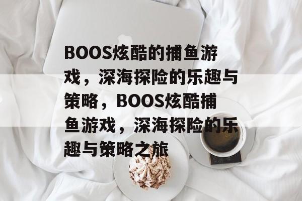 BOOS炫酷的捕鱼游戏，深海探险的乐趣与策略，BOOS炫酷捕鱼游戏，深海探险的乐趣与策略之旅