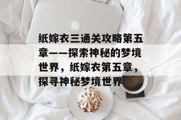 纸嫁衣三通关攻略第五章——探索神秘的梦境世界,纸嫁衣第五章,探寻神秘梦境世界 纸嫁衣三通关攻略第五章——探索神秘的梦境世界,纸嫁衣第五章,探寻神秘梦境世界